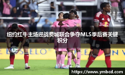 纽约红牛主场迎战费城联合争夺MLS季后赛关键积分
