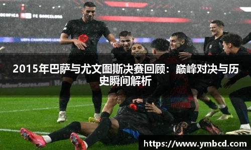2015年巴萨与尤文图斯决赛回顾：巅峰对决与历史瞬间解析