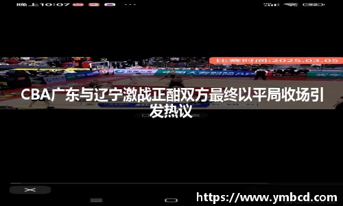 CBA广东与辽宁激战正酣双方最终以平局收场引发热议