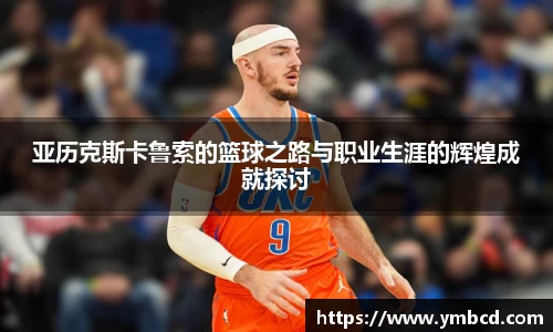 亚历克斯卡鲁索的篮球之路与职业生涯的辉煌成就探讨