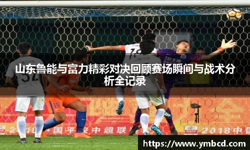 山东鲁能与富力精彩对决回顾赛场瞬间与战术分析全记录